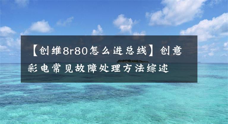 【創(chuàng)維8r80怎么進(jìn)總線】創(chuàng)意彩電常見故障處理方法綜述