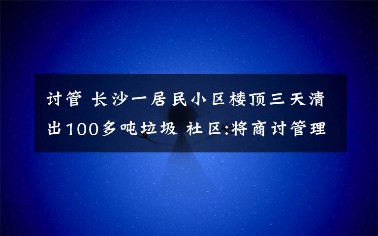 討管 長(zhǎng)沙一居民小區(qū)樓頂三天清出100多噸垃圾 社區(qū):將商討管理問(wèn)題