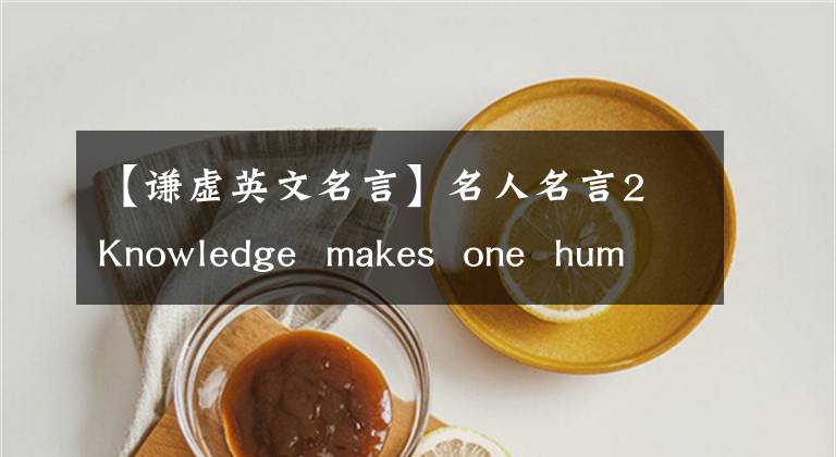 【謙虛英文名言】名人名言2 Knowledge  makes  one  humbleIgnorance  makes  one  proud。