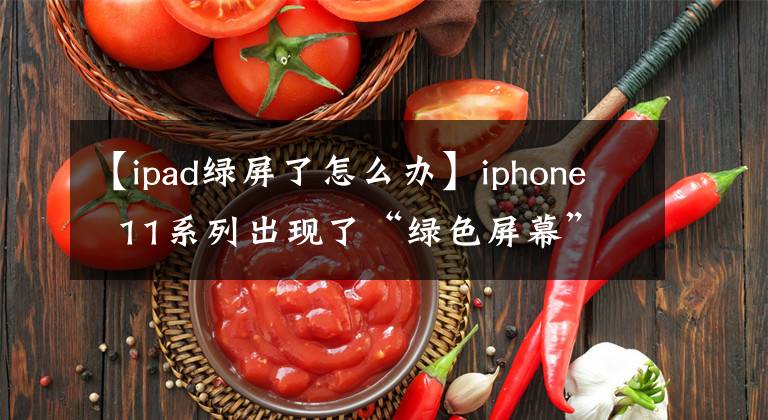 【ipad綠屏了怎么辦】iphone  11系列出現(xiàn)了“綠色屏幕”問題，此前三星S20 Ultra用戶也遇到了。