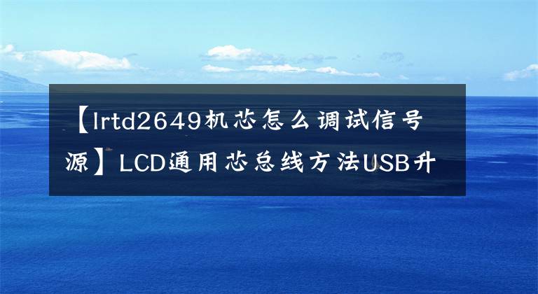 【lrtd2649機(jī)芯怎么調(diào)試信號(hào)源】LCD通用芯總線方法USB升級(jí)方法及技術(shù)改造摘要《內(nèi)部培訓(xùn)資料》。