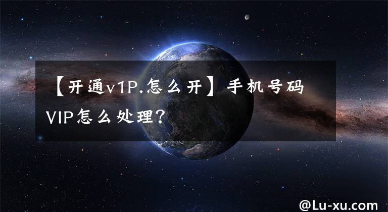 【開通v1P.怎么開】手機號碼VIP怎么處理？