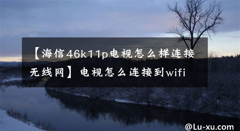 【海信46k11p電視怎么樣連接無(wú)線網(wǎng)】電視怎么連接到wifi