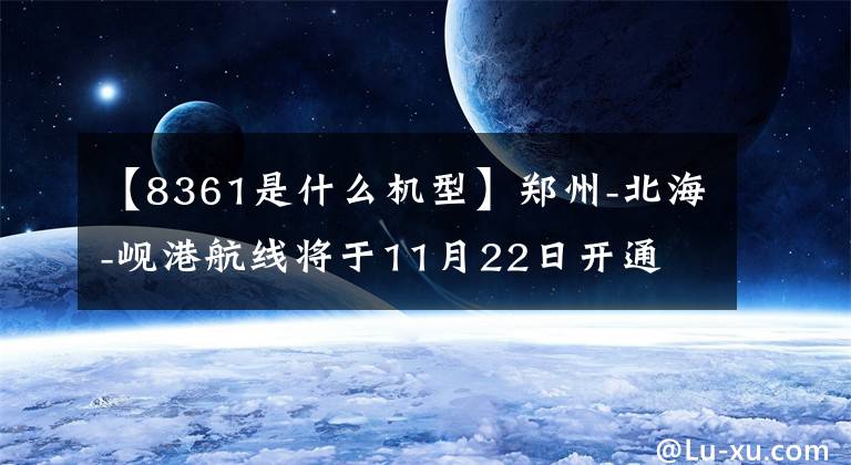 【8361是什么機型】鄭州-北海-峴港航線將于11月22日開通