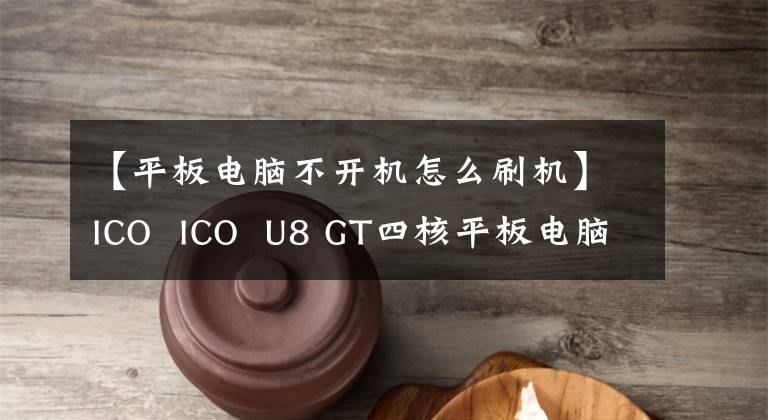 【平板電腦不開機怎么刷機】ICO  ICO  U8 GT四核平板電腦刷教程