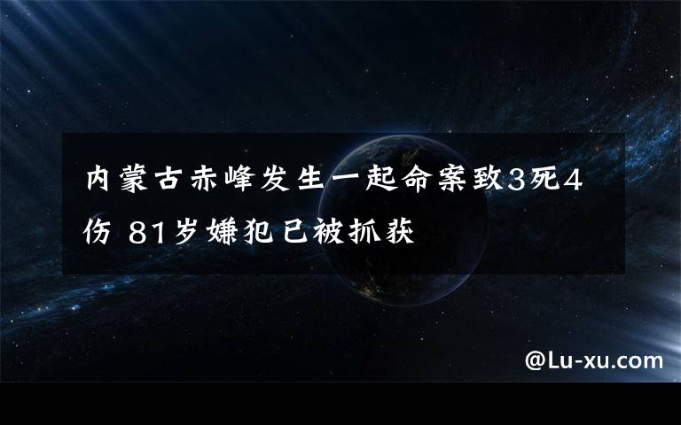 內(nèi)蒙古赤峰發(fā)生一起命案致3死4傷 81歲嫌犯已被抓獲