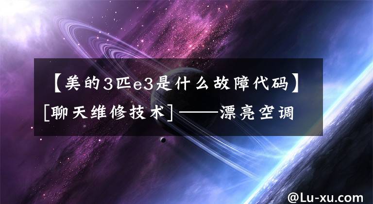 【美的3匹e3是什么故障代碼】[聊天維修技術] ——漂亮空調(diào)E3故障碼維修