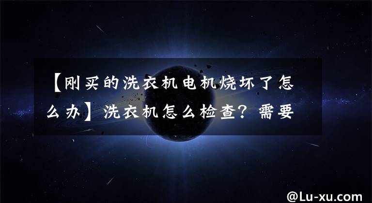 【剛買的洗衣機電機燒壞了怎么辦】洗衣機怎么檢查？需要特別注意的地方有多少？