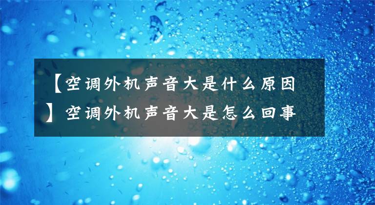 【空調(diào)外機(jī)聲音大是什么原因】空調(diào)外機(jī)聲音大是怎么回事？