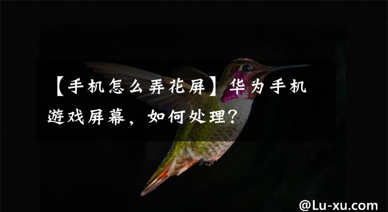 【手機怎么弄花屏】華為手機游戲屏幕，如何處理？