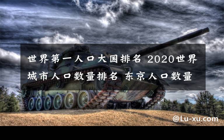 世界第一人口大國排名 2020世界城市人口數(shù)量排名 東京人口數(shù)量3810萬第一