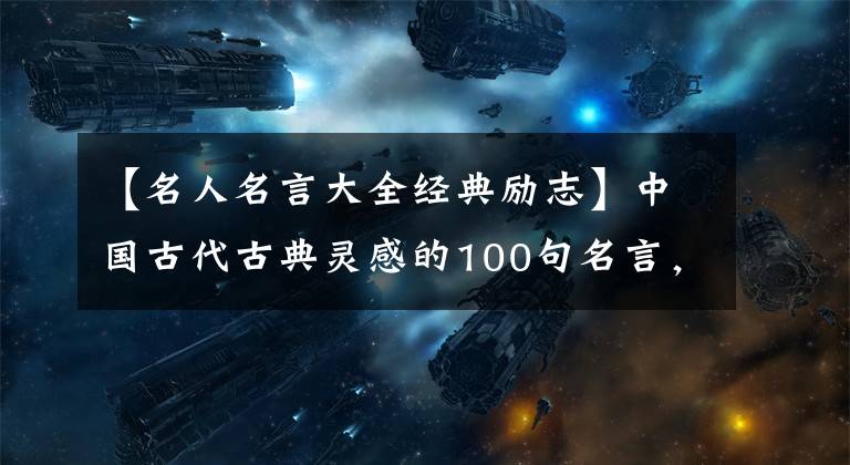 【名人名言大全經(jīng)典勵(lì)志】中國(guó)古代古典靈感的100句名言，怎么讀都不會(huì)厭煩，和孩子們一起讀古典