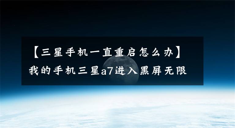 【三星手機一直重啟怎么辦】我的手機三星a7進(jìn)入黑屏無限重啟怎么辦？