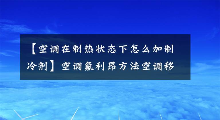 【空調(diào)在制熱狀態(tài)下怎么加制冷劑】空調(diào)氟利昂方法空調(diào)移動器注意事項