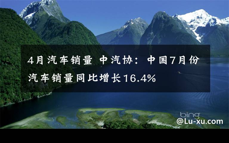 4月汽車銷量 中汽協(xié)：中國7月份汽車銷量同比增長16.4%