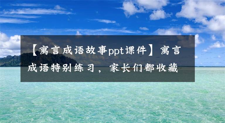 【寓言成語故事ppt課件】寓言成語特別練習，家長們都收藏了！