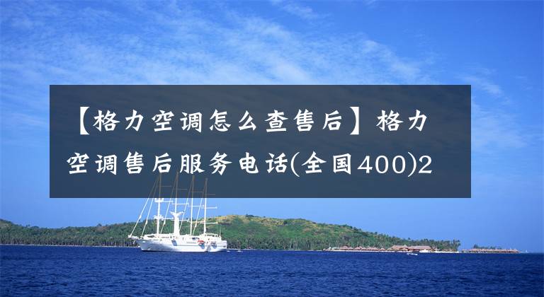 【格力空調(diào)怎么查售后】格力空調(diào)售后服務電話(全國400)24小時服務中心