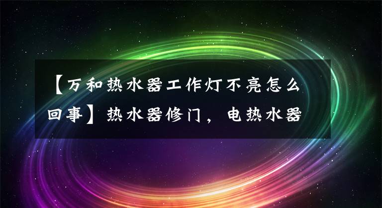 【萬和熱水器工作燈不亮怎么回事】熱水器修門，電熱水器保溫?zé)舨涣潦窃趺椿厥拢?></a></div> <div   id=