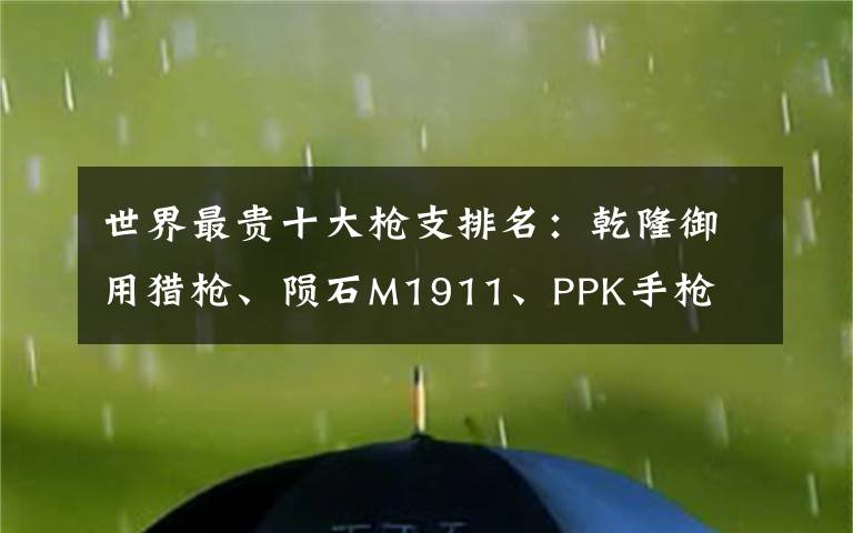 世界最貴十大槍支排名：乾隆御用獵槍、隕石M1911、PPK手槍