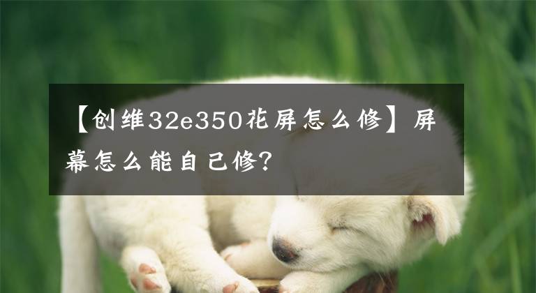 【創(chuàng)維32e350花屏怎么修】屏幕怎么能自己修？