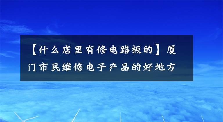 【什么店里有修電路板的】廈門市民維修電子產(chǎn)品的好地方，智能技術(shù)維修中心推出了百腦丸。