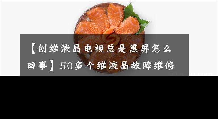 【創(chuàng)維液晶電視總是黑屏怎么回事】50多個(gè)維液晶故障維修案例