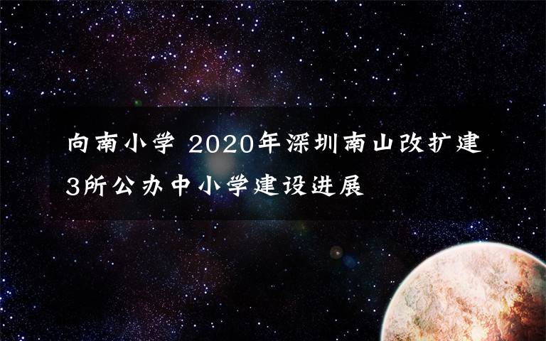 向南小學(xué) 2020年深圳南山改擴(kuò)建3所公辦中小學(xué)建設(shè)進(jìn)展