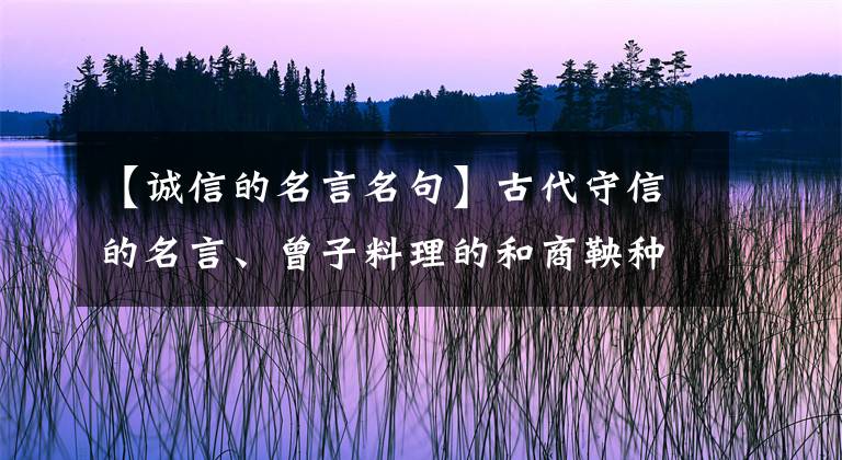 【誠信的名言名句】古代守信的名言、曾子料理的和商鞅種樹的故事。