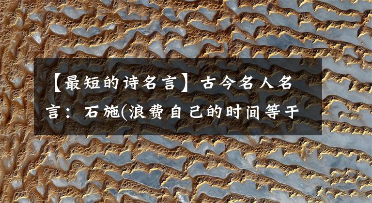 【最短的詩名言】古今名人名言：石施(浪費自己的時間等于慢性自殺)