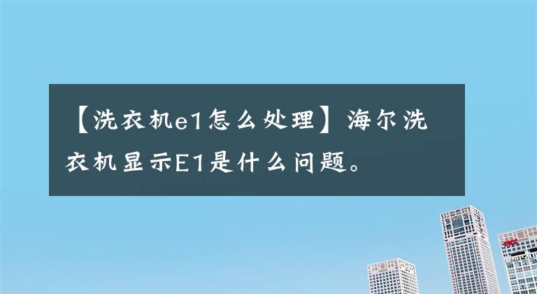 【洗衣機(jī)e1怎么處理】海爾洗衣機(jī)顯示E1是什么問(wèn)題。