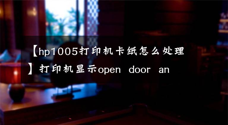 【hp1005打印機卡紙怎么處理】打印機顯示open  door  and  clean  jam