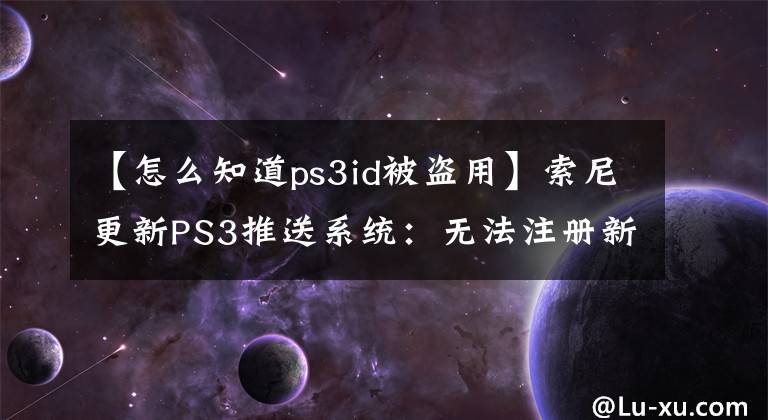 【怎么知道ps3id被盜用】索尼更新PS3推送系統(tǒng)：無法注冊新賬號。