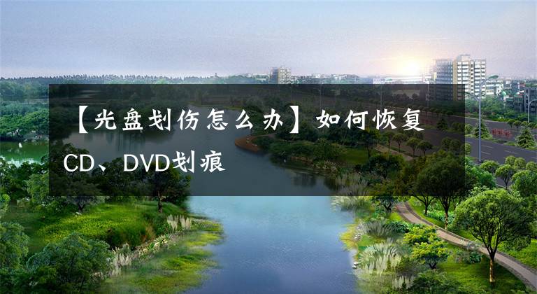 【光盤劃傷怎么辦】如何恢復(fù)CD、DVD劃痕