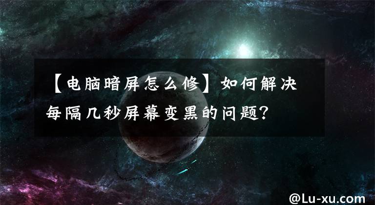 【電腦暗屏怎么修】如何解決每隔幾秒屏幕變黑的問題？