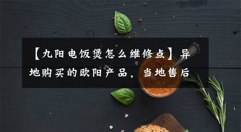 【九陽(yáng)電飯煲怎么維修點(diǎn)】異地購(gòu)買的歐陽(yáng)產(chǎn)品，當(dāng)?shù)厥酆竽苄蘩韱幔?></a></div> <div   id=