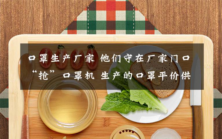 口罩生產(chǎn)廠家 他們守在廠家門口“搶”口罩機(jī) 生產(chǎn)的口罩平價(jià)供應(yīng)溫州市場