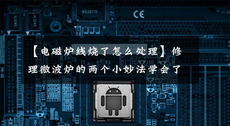 【電磁爐線燒了怎么處理】修理微波爐的兩個小妙法學會了在家里修理出故障的微波爐