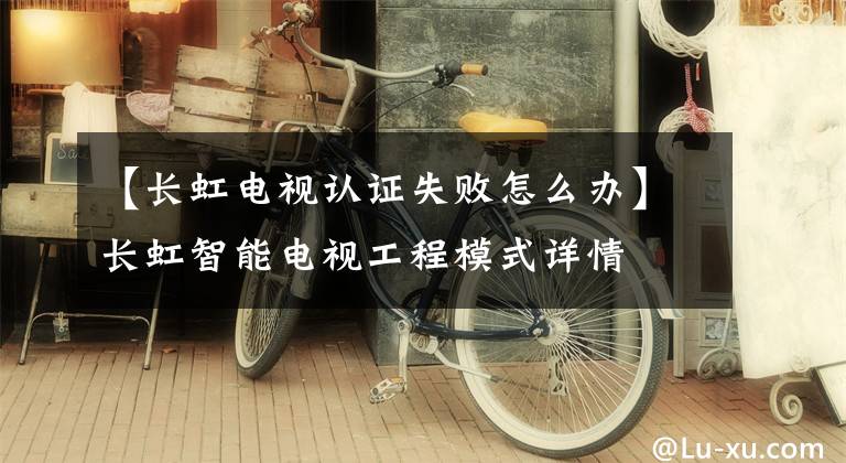 【長(zhǎng)虹電視認(rèn)證失敗怎么辦】長(zhǎng)虹智能電視工程模式詳情