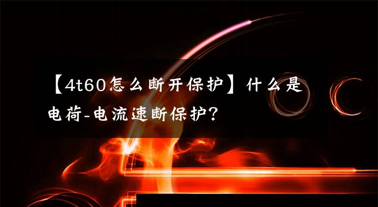 【4t60怎么斷開保護(hù)】什么是電荷-電流速斷保護(hù)？