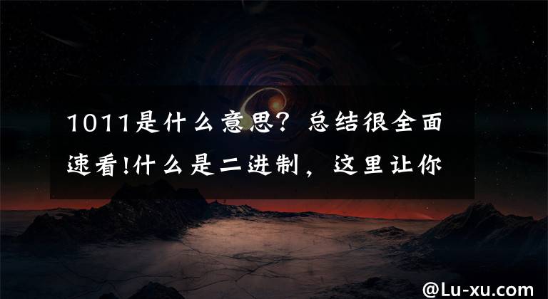 1011是什么意思？總結(jié)很全面速看!什么是二進(jìn)制，這里讓你容易理解。