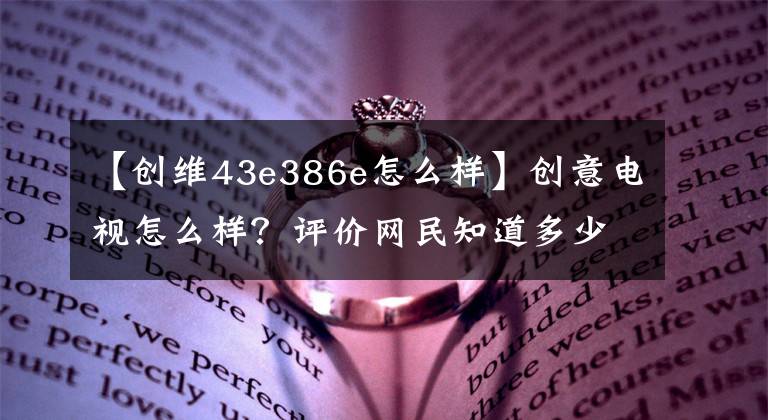 【創(chuàng)維43e386e怎么樣】創(chuàng)意電視怎么樣？評價(jià)網(wǎng)民知道多少。