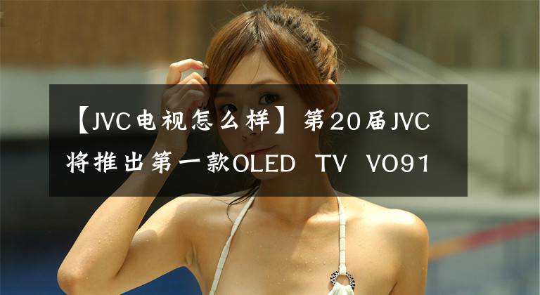 【JVC電視怎么樣】第20屆JVC將推出第一款OLED  TV  VO9100系列