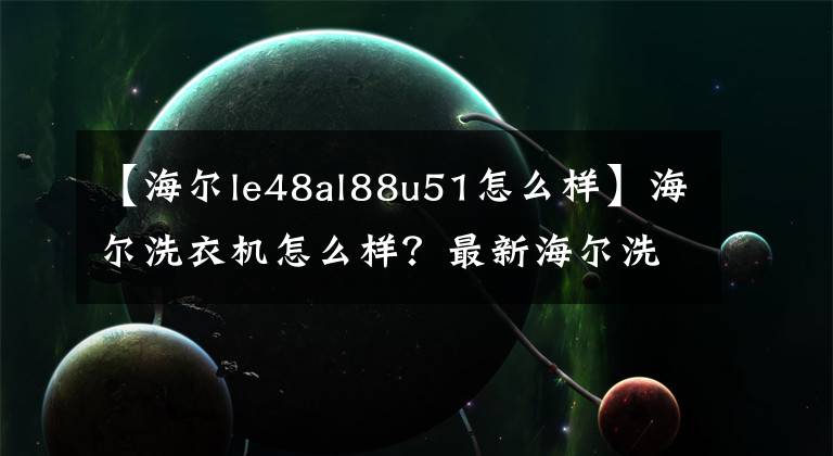 【海爾le48al88u51怎么樣】海爾洗衣機(jī)怎么樣？最新海爾洗衣機(jī)價(jià)格怎么樣？