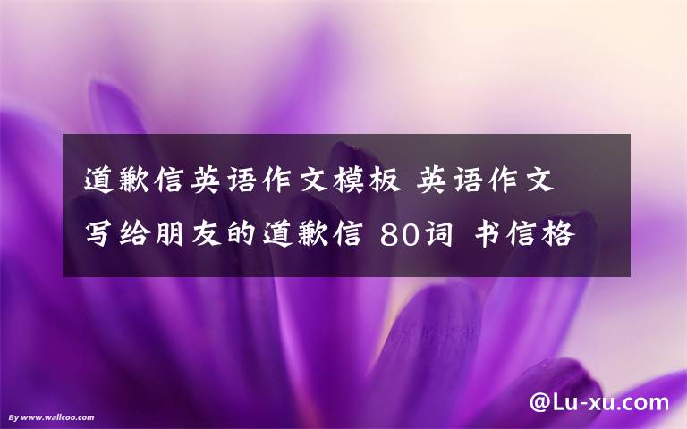 道歉信英語作文模板 英語作文 寫給朋友的道歉信 80詞 書信格式