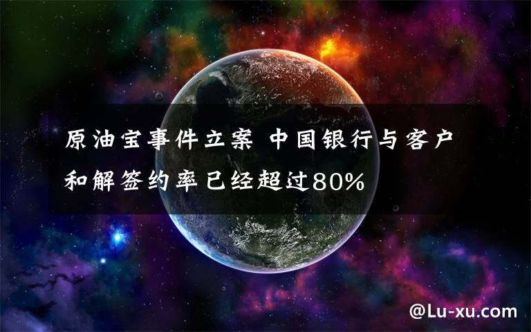 原油寶事件立案 中國銀行與客戶和解簽約率已經(jīng)超過80%