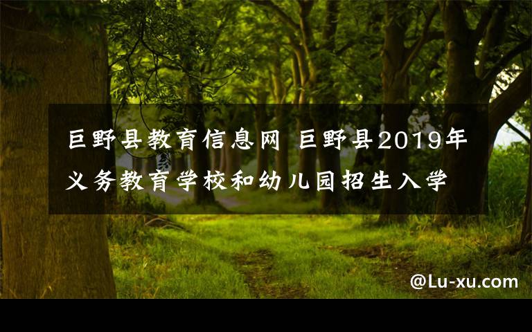 巨野縣教育信息網(wǎng) 巨野縣2019年義務(wù)教育學(xué)校和幼兒園招生入學(xué)入園工作的通知！