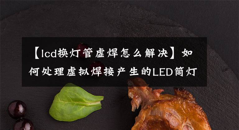 【lcd換燈管虛焊怎么解決】如何處理虛擬焊接產(chǎn)生的LED筒燈？