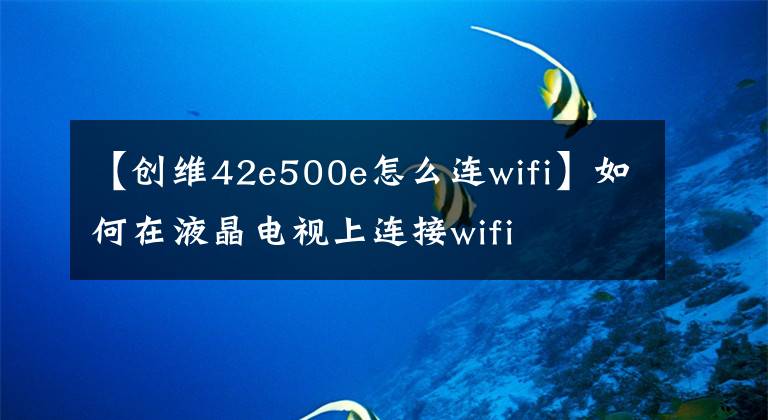 【創(chuàng)維42e500e怎么連wifi】如何在液晶電視上連接wifi