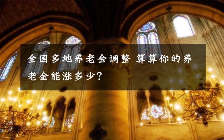 全國(guó)多地養(yǎng)老金調(diào)整 算算你的養(yǎng)老金能漲多少？