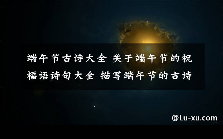 端午節(jié)古詩(shī)大全 關(guān)于端午節(jié)的祝福語(yǔ)詩(shī)句大全 描寫(xiě)端午節(jié)的古詩(shī)詞精選